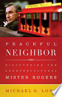 Peaceful neighbor : discovering the countercultural Mister Rogers /