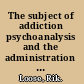 The subject of addiction psychoanalysis and the administration of enjoyment /
