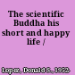 The scientific Buddha his short and happy life /