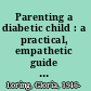 Parenting a diabetic child : a practical, empathetic guide to help you and your child live with diabetes /