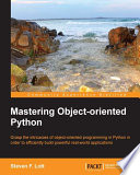 Mastering object-oriented Python : grasp the intricacies of object-oriented programming in Python in order to efficiency build powerful real-world applications /