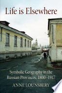 Life Is Elsewhere Symbolic Geography in the Russian Provinces, 1800–1917 /