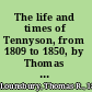 The life and times of Tennyson, from 1809 to 1850, by Thomas R. Lounsbury.