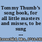 Tommy Thumb's song book, for all little masters and misses, to be sung to them by their nurses, until they can sing themselves /