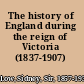 The history of England during the reign of Victoria (1837-1907)