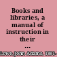 Books and libraries, a manual of instruction in their use for colleges