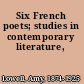 Six French poets; studies in contemporary literature,