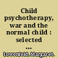 Child psychotherapy, war and the normal child : selected papers of Margaret Lowenfeld /