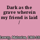 Dark as the grave wherein my friend is laid /