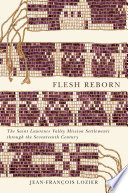 Flesh reborn : the Saint Lawrence valley mission settlements through the seventeenth century /