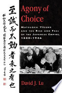 Agony of choice : Matsuoka Yōsuke and the rise and fall of the Japanese Empire, 1880-1946 /