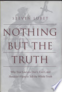 Nothing but the truth why trial lawyers don't, can't, and shouldn't have to tell the whole truth /