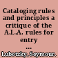 Cataloging rules and principles a critique of the A.L.A. rules for entry and a proposed design for their revision. Prepared for the Board on Cataloging Policy and Research of the A.L.A. Division of Cataloging and Classification.