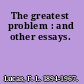 The greatest problem : and other essays.