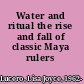 Water and ritual the rise and fall of classic Maya rulers /