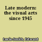 Late modern: the visual arts since 1945