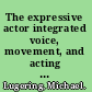 The expressive actor integrated voice, movement, and acting training /