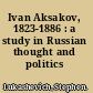 Ivan Aksakov, 1823-1886 : a study in Russian thought and politics /