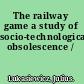 The railway game a study of socio-technological obsolescence /