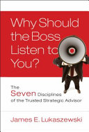 Why should the boss listen to you? : the seven disciplines of the trusted strategic advisor /