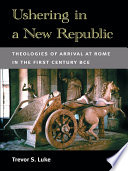 Ushering in a new Republic : theologies of arrival at Rome in the first century BCE /