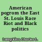 American pogrom the East St. Louis Race Riot and Black politics /