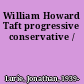 William Howard Taft progressive conservative /