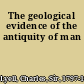 The geological evidence of the antiquity of man