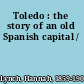 Toledo : the story of an old Spanish capital /