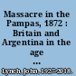 Massacre in the Pampas, 1872 : Britain and Argentina in the age of migration /