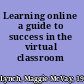 Learning online a guide to success in the virtual classroom /