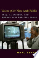 Voices of the new Arab public : Iraq, Al-Jazeera, and Middle East politics today /