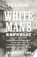 Preserving the White Man's Republic Jacksonian Democracy, Race, and the Transformation of American Conservatism /