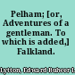 Pelham; [or, Adventures of a gentleman. To which is added,] Falkland.