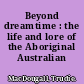 Beyond dreamtime : the life and lore of the Aboriginal Australian /