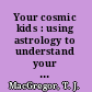 Your cosmic kids : using astrology to understand your children /