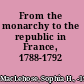 From the monarchy to the republic in France, 1788-1792 /