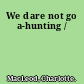 We dare not go a-hunting /