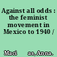 Against all odds : the feminist movement in Mexico to 1940 /