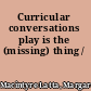 Curricular conversations play is the (missing) thing /