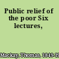 Public relief of the poor Six lectures,