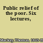 Public relief of the poor. Six lectures,