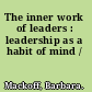 The inner work of leaders : leadership as a habit of mind /