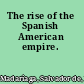 The rise of the Spanish American empire.
