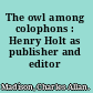 The owl among colophons : Henry Holt as publisher and editor /