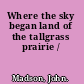 Where the sky began land of the tallgrass prairie /