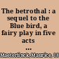 The betrothal : a sequel to the Blue bird, a fairy play in five acts and eleven scenes /