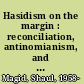Hasidism on the margin : reconciliation, antinomianism, and messianism in Izbica/Radzin Hasidism /