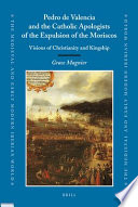 Pedro de Valencia and the Catholic apologists of the expulsion of the Moriscos visions of Christianity and kingship /