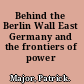 Behind the Berlin Wall East Germany and the frontiers of power /